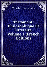 Testament: Philosophique Et Litteraire, Volume 1 (French Edition)