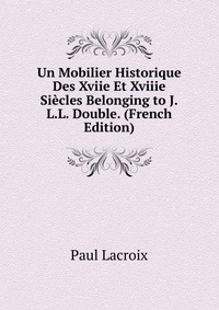 Un Mobilier Historique Des Xviie Et Xviiie Siecles Belonging to J.L.L. Double. (French Edition)