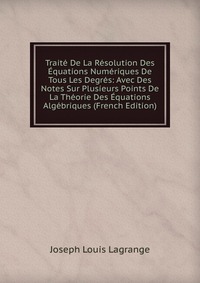 Traite De La Resolution Des Equations Numeriques De Tous Les Degres: Avec Des Notes Sur Plusieurs Points De La Theorie Des Equations Algebriques (French Edition)