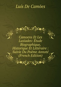 Camoens Et Les Lusiades: Etude Biographique, Historique Et Litteraire : Suivie Du Poeme Annote (French Edition)