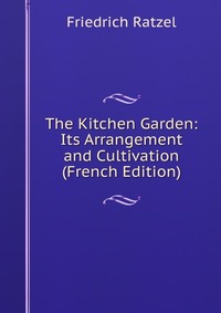 The Kitchen Garden: Its Arrangement and Cultivation (French Edition)