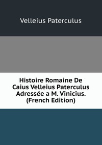 Histoire Romaine De Caius Velleius Paterculus Adressee a M. Vinicius. (French Edition)