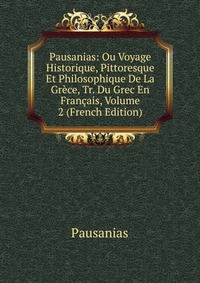 Pausanias: Ou Voyage Historique, Pittoresque Et Philosophique De La Grece, Tr. Du Grec En Francais, Volume 2 (French Edition)