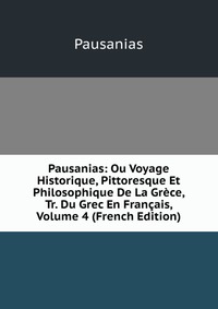 Pausanias: Ou Voyage Historique, Pittoresque Et Philosophique De La Grece, Tr. Du Grec En Francais, Volume 4 (French Edition)