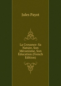 La Croyance: Sa Nature, Son Mecanisme, Son Education (French Edition)