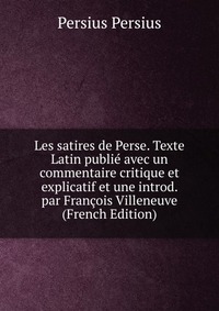 Les satires de Perse. Texte Latin publie avec un commentaire critique et explicatif et une introd. par Francois Villeneuve (French Edition)