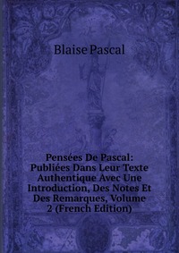 Pensees De Pascal: Publiees Dans Leur Texte Authentique Avec Une Introduction, Des Notes Et Des Remarques, Volume 2 (French Edition)