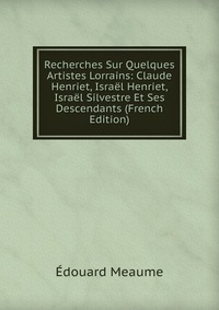 Recherches Sur Quelques Artistes Lorrains: Claude Henriet, Israel Henriet, Israel Silvestre Et Ses Descendants (French Edition)