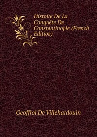 Histoire De La Conquete De Constantinople (French Edition)