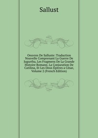 Oeuvres De Salluste: Traduction Nouvelle Comprenant La Guerre De Jugurtha, Les Fragmens De La Grande Histoire Romane, La Conjuration De Catilina, Et Les Deux Epitres a Cesar, Volume 2 (French