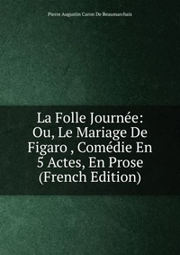 La Folle Journee: Ou, Le Mariage De Figaro , Comedie En 5 Actes, En Prose (French Edition)