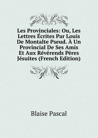 Les Provinciales: Ou, Les Lettres Ecrites Par Louis De Montalte Pseud. A Un Provincial De Ses Amis Et Aux Reverends Peres Jesuites (French Edition)