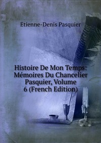 Histoire De Mon Temps: Memoires Du Chancelier Pasquier, Volume 6 (French Edition)