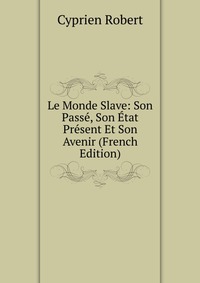 Le Monde Slave: Son Passe, Son Etat Present Et Son Avenir (French Edition)