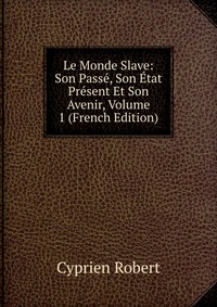 Le Monde Slave: Son Passe, Son Etat Present Et Son Avenir, Volume 1 (French Edition)