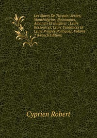 Les Slaves De Turquie: Serbes, Montenegrins, Bosniaques, Albanais Et Bulgares ; Leurs Ressources, Leurs Tendances Et Leurs Progres Politiques, Volume 2 (French Edition)