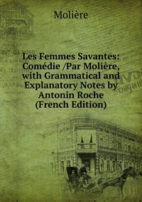 Les Femmes Savantes: Comedie /Par Moliere, with Grammatical and Explanatory Notes by Antonin Roche (French Edition)