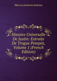 Histoire Universelle De Justin: Extraite De Trogue Pompee, Volume 1 (French Edition)