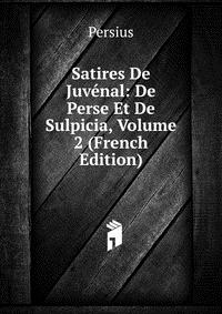 Satires De Juvenal: De Perse Et De Sulpicia, Volume 2 (French Edition)