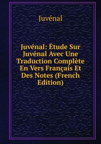 Juvenal: Etude Sur Juvenal Avec Une Traduction Complete En Vers Francais Et Des Notes (French Edition)