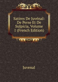 Satires De Juvenal: De Perse Et De Sulpicia, Volume 1 (French Edition)