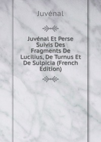 Juvenal Et Perse Suivis Des Fragments De Lucilius, De Turnus Et De Sulpicia (French Edition)