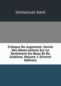 Critique Du Jugement: Suivie Des Observations Sur Le Sentiment Du Beau Et Du Sublime, Volume 1 (French Edition)