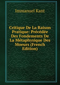 Critique De La Raison Pratique: Precedee Des Fondements De La Metaphysique Des Moeurs (French Edition)