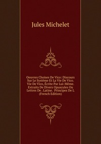 Oeuvres Choises De Vico: Discours Sur Le Systeme Et La Vie De Vico. Vie De Vico, Ecrite Par Lui-Meme. Extraits De Divers Opuscules Ou Lettres De . Latine. Principes De L (French Edition)