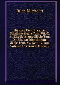 Histoire De France: Au Seizieme Siecle Tom. Vii.-X. Au Dix-Septieme Siecle Tom. Xi-Xiv. Au Dixhuitieme Siecle Tom. Xv.-Xvii. 17 Tom, Volume 13 (French Edition)