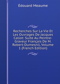 Recherches Sur La Vie Et Les Ouvrages De Jacques Callot: Suite Au Peintre-Graveur Francais De M. Robert-Dumesnil, Volume 1 (French Edition)