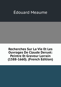 Recherches Sur La Vie Et Les Ouvrages De Claude Deruet: Peintre Et Graveur Lorrain (1588-1660). (French Edition)