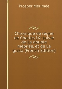 Chronique de regne de Charles IX: suivie de La double meprise, et de La guzla (French Edition)