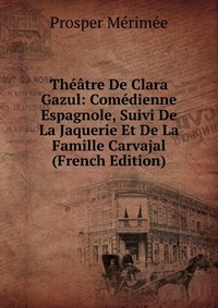 Theatre De Clara Gazul: Comedienne Espagnole, Suivi De La Jaquerie Et De La Famille Carvajal (French Edition)