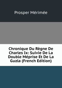 Chronique Du Regne De Charles Ix: Suivie De La Double Meprise Et De La Guzla (French Edition)