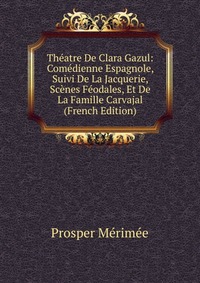 Theatre De Clara Gazul: Comedienne Espagnole, Suivi De La Jacquerie, Scenes Feodales, Et De La Famille Carvajal (French Edition)