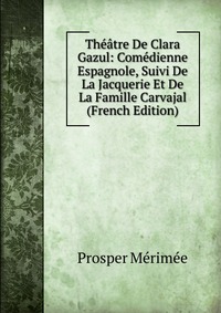 Theatre De Clara Gazul: Comedienne Espagnole, Suivi De La Jacquerie Et De La Famille Carvajal (French Edition)