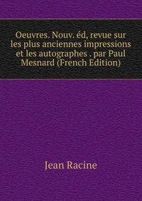 Oeuvres. Nouv. ed, revue sur les plus anciennes impressions et les autographes . par Paul Mesnard (French Edition)