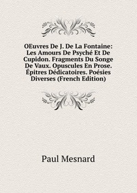 OEuvres De J. De La Fontaine: Les Amours De Psyche Et De Cupidon. Fragments Du Songe De Vaux. Opuscules En Prose. Epitres Dedicatoires. Poesies Diverses (French Edition)