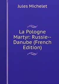 La Pologne Martyr: Russie--Danube (French Edition)