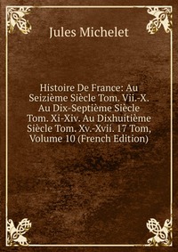 Histoire De France: Au Seizieme Siecle Tom. Vii.-X. Au Dix-Septieme Siecle Tom. Xi-Xiv. Au Dixhuitieme Siecle Tom. Xv.-Xvii. 17 Tom, Volume 10 (French Edition)