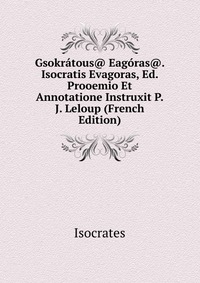 Gsokratous@ Eagoras@. Isocratis Evagoras, Ed. Prooemio Et Annotatione Instruxit P.J. Leloup (French Edition)