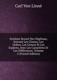 Systeme Sexuel Des Vegetaux, Suivant Les Classes, Les Ordres, Les Genres Et Les Especes, Avec Les Caracteres Et Les Differences, Volume 2 (French Edition)