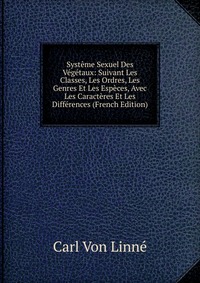 Systeme Sexuel Des Vegetaux: Suivant Les Classes, Les Ordres, Les Genres Et Les Especes, Avec Les Caracteres Et Les Differences (French Edition)