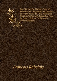 Les OEuvres De Maistre Francois Rabelais: Le Cinquiesme Et Dernier Livre Des Faicts Et Dicts Heroiques Du Bon Pantagruel. Appendice Pour Le Quart . Epistre Du Lymosin (French Edition)