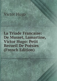 La Triade Francaise: De Musset, Lamartine, Victor Hugo: Petit Recueil De Poesies (French Edition)