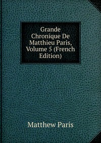 Grande Chronique De Matthieu Paris, Volume 5 (French Edition)