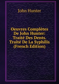 Oeuvres Completes De John Hunter: Traite Des Dents. Traite De La Syphilis (French Edition)