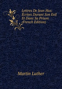 Lettres De Jean Hus: Ecrites Durant Son Exil Et Dans Sa Prison (French Edition)