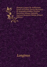 Dionysii Longini De Sublimitate, Graece Et Latine: Denuo Recensuit Et Animadversionibus Virorum Doctorum Aliisque Subsidiis Instruxit Beniamin Weiske (French Edition)